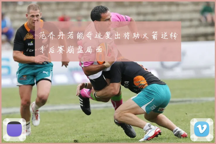 范乔丹若能奇迹复出将助火箭逆转季后赛崩盘局面