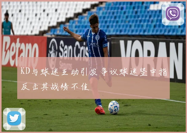 KD与球迷互动引发争议球迷竖中指反击其战绩不佳