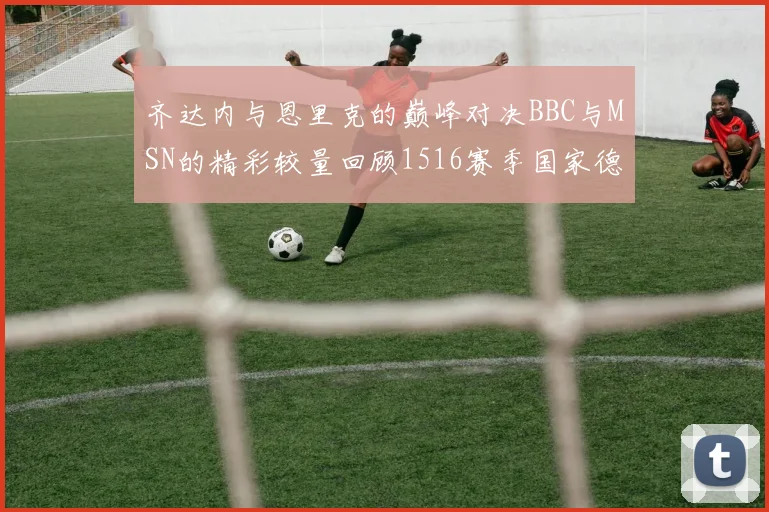 齐达内与恩里克的巅峰对决BBC与MSN的精彩较量回顾1516赛季国家德比