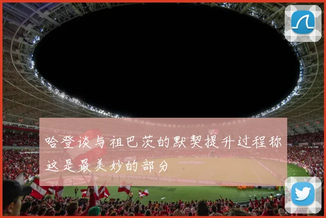 哈登谈与祖巴茨的默契提升过程称这是最美妙的部分