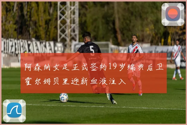 阿森纳女足正式签约19岁瑞典后卫霍尔姆贝里迎新血液注入