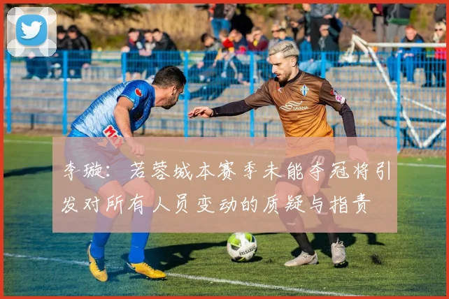 李璇：若蓉城本赛季未能夺冠将引发对所有人员变动的质疑与指责