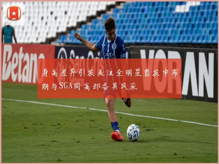 身高差异引发关注全明星首发中布朗与SGA同高却各具风采