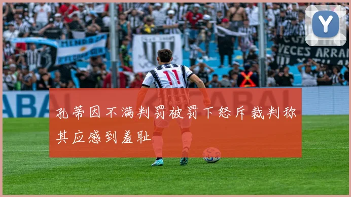 孔蒂因不满判罚被罚下怒斥裁判称其应感到羞耻