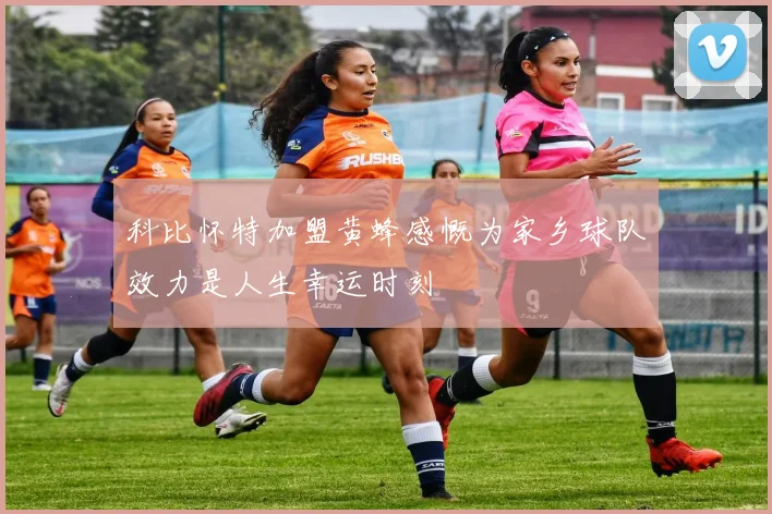科比怀特加盟黄蜂感慨为家乡球队效力是人生幸运时刻