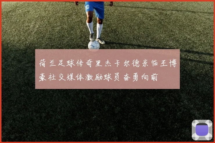 荷兰足球传奇里杰卡尔德亲临王博豪社交媒体激励球员奋勇向前