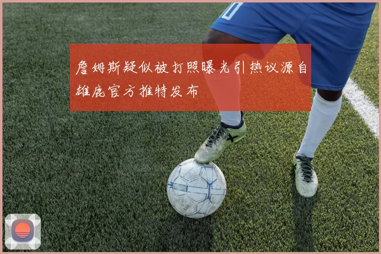 詹姆斯疑似被打照曝光引热议源自雄鹿官方推特发布