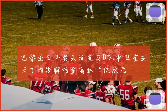 巴黎圣日耳曼关注皇马B队中卫霍安马丁内斯解约金高达15亿欧元