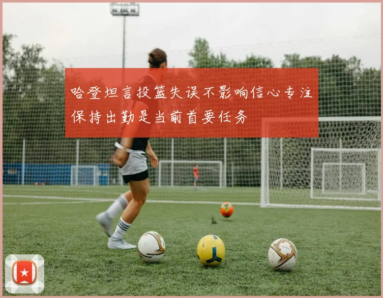 哈登坦言投篮失误不影响信心专注保持出勤是当前首要任务
