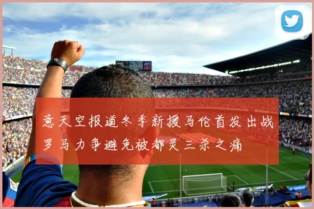 意天空报道冬季新援马伦首发出战罗马力争避免被都灵三杀之痛