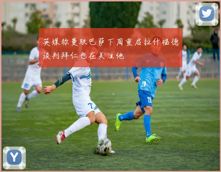英媒称曼联巴萨下周重启拉什福德谈判拜仁也在关注他