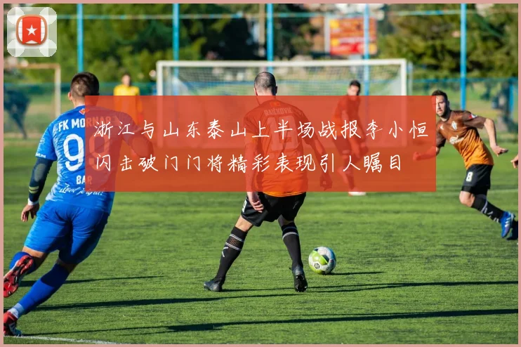 浙江与山东泰山上半场战报李小恒闪击破门门将精彩表现引人瞩目