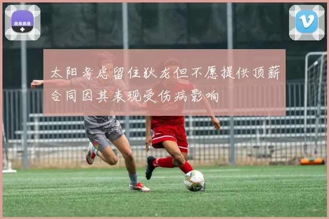 太阳考虑留住狄龙但不愿提供顶薪合同因其表现受伤病影响