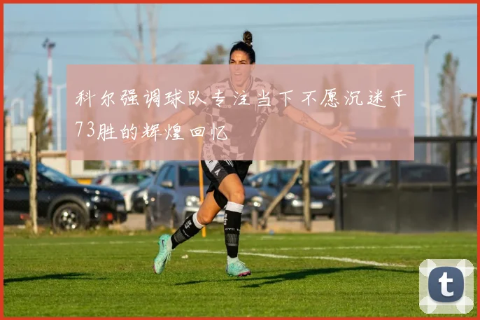 科尔强调球队专注当下不愿沉迷于73胜的辉煌回忆